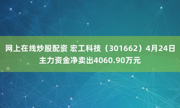 网上在线炒股配资 宏工科技（301662）4月24日主力资金净卖出4060.90万元