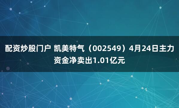 配资炒股门户 凯美特气（002549）4月24日主力资金净卖出1.01亿元