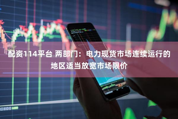 配资114平台 两部门：电力现货市场连续运行的地区适当放宽市场限价