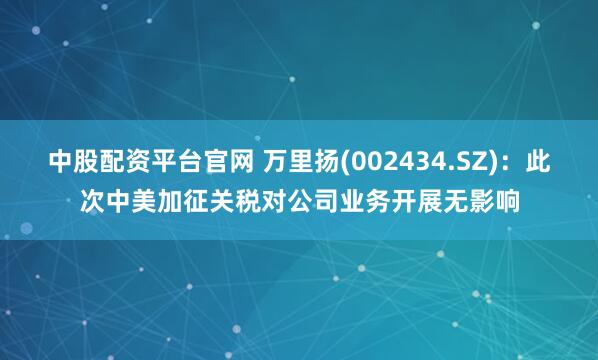 中股配资平台官网 万里扬(002434.SZ)：此次中美加征关税对公司业务开展无影响