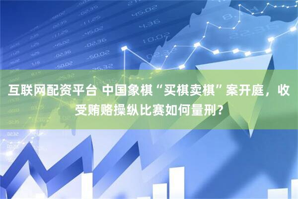 互联网配资平台 中国象棋“买棋卖棋”案开庭，收受贿赂操纵比赛如何量刑？