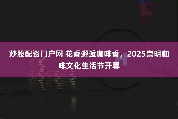 炒股配资门户网 花香邂逅咖啡香，2025崇明咖啡文化生活节开幕