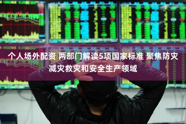 个人场外配资 两部门解读5项国家标准 聚焦防灾减灾救灾和安全生产领域