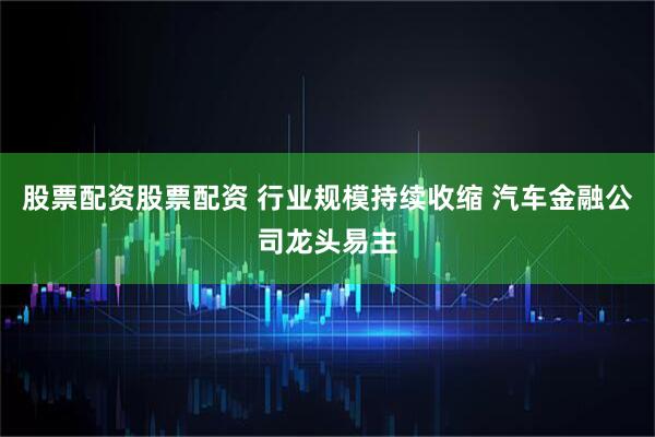 股票配资股票配资 行业规模持续收缩 汽车金融公司龙头易主