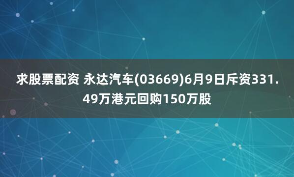 求股票配资 永达汽车(03669)6月9日斥资331.49万港元回购150万股