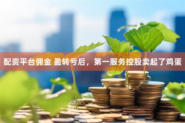 配资平台佣金 盈转亏后，第一服务控股卖起了鸡蛋