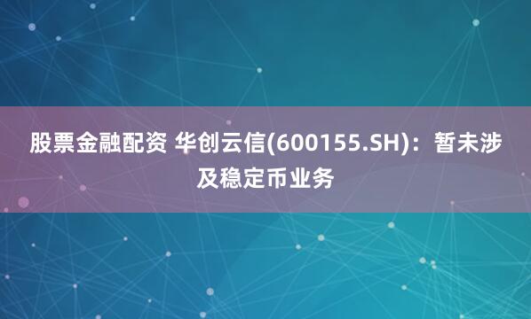 股票金融配资 华创云信(600155.SH)：暂未涉及稳定币业务