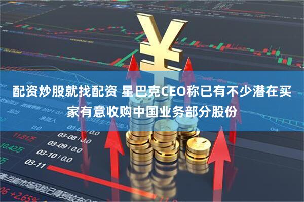 配资炒股就找配资 星巴克CEO称已有不少潜在买家有意收购中国业务部分股份