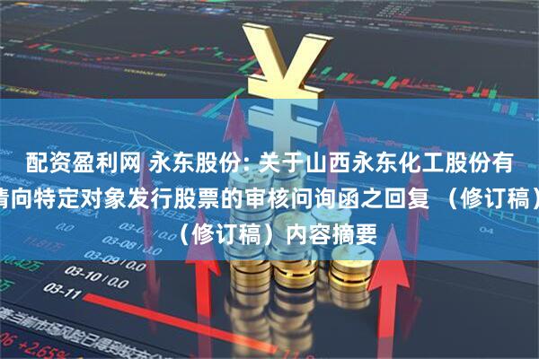 配资盈利网 永东股份: 关于山西永东化工股份有限公司申请向特定对象发行股票的审核问询函之回复 （修订稿）内容摘要