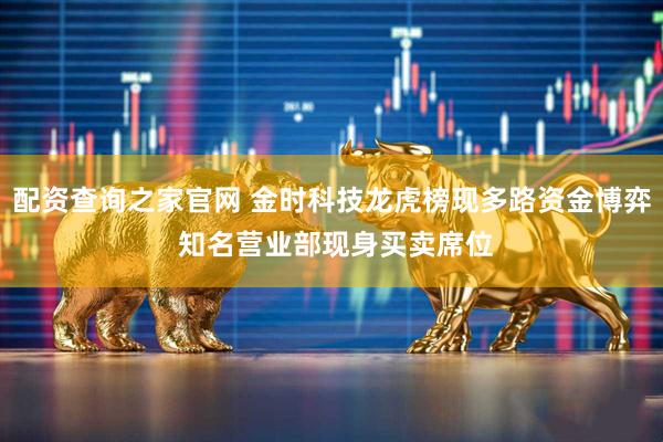 配资查询之家官网 金时科技龙虎榜现多路资金博弈 知名营业部现身买卖席位