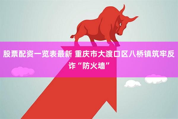 股票配资一览表最新 重庆市大渡口区八桥镇筑牢反诈“防火墙”