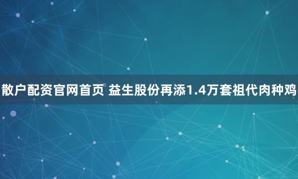 散户配资官网首页 益生股份再添1.4万套祖代肉种鸡
