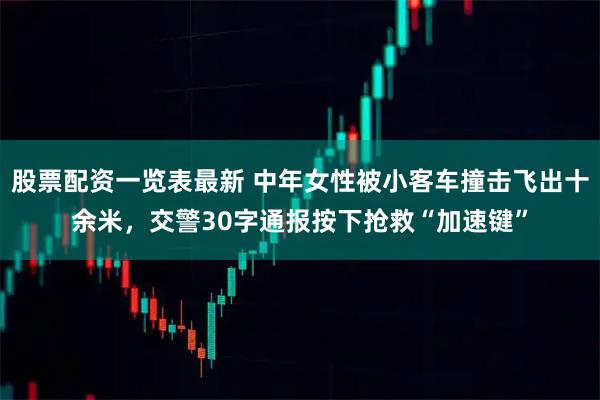 股票配资一览表最新 中年女性被小客车撞击飞出十余米，交警30字通报按下抢救“加速键”
