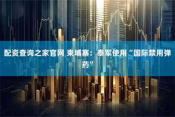 配资查询之家官网 柬埔寨：泰军使用“国际禁用弹药”