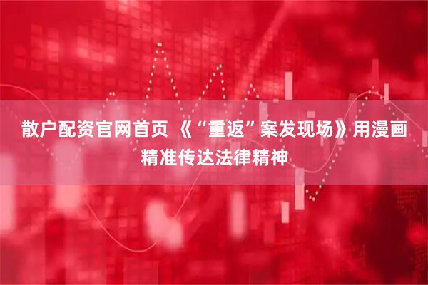 散户配资官网首页 《“重返”案发现场》用漫画精准传达法律精神