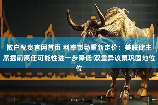 散户配资官网首页 利率市场重新定价：美联储主席提前离任可能性进一步降低 双重异议票巩固地位