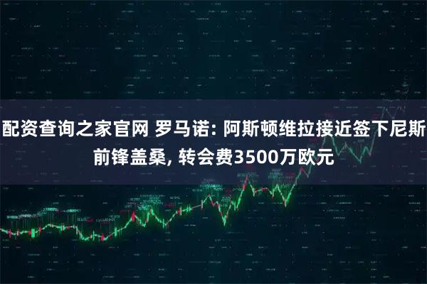 配资查询之家官网 罗马诺: 阿斯顿维拉接近签下尼斯前锋盖桑, 转会费3500万欧元