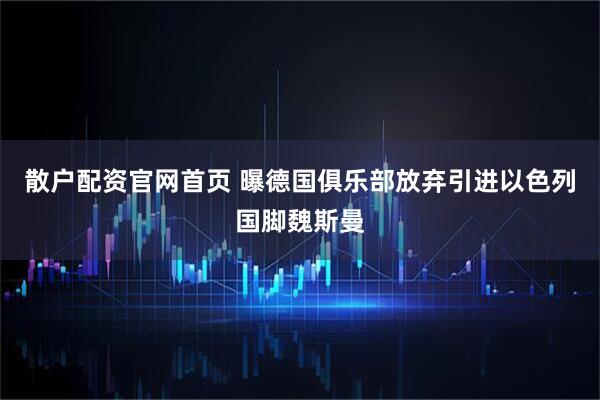散户配资官网首页 曝德国俱乐部放弃引进以色列国脚魏斯曼