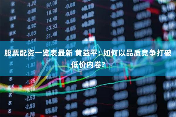 股票配资一览表最新 黄益平: 如何以品质竞争打破低价内卷?
