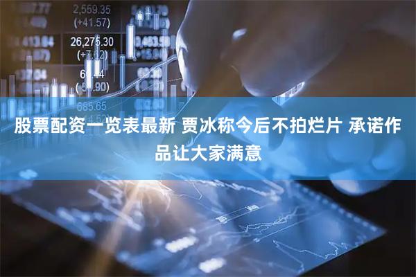 股票配资一览表最新 贾冰称今后不拍烂片 承诺作品让大家满意