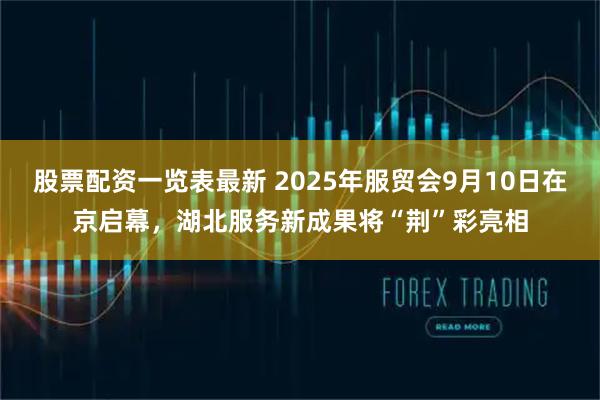 股票配资一览表最新 2025年服贸会9月10日在京启幕，湖北服务新成果将“荆”彩亮相
