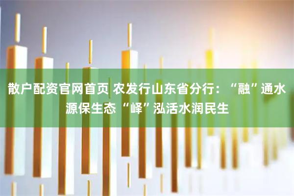 散户配资官网首页 农发行山东省分行：“融”通水源保生态 “峄”泓活水润民生