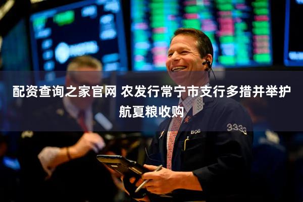 配资查询之家官网 农发行常宁市支行多措并举护航夏粮收购