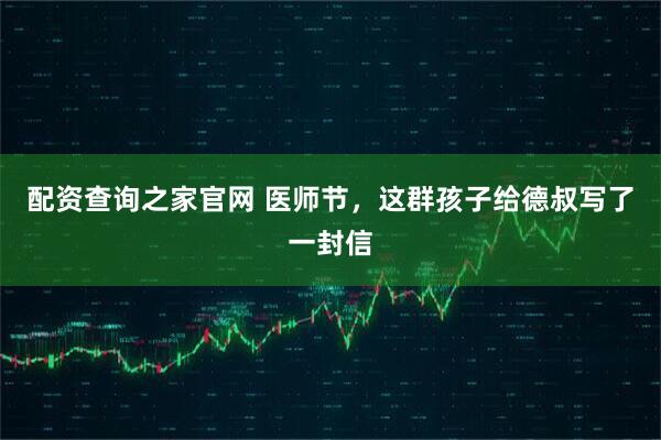 配资查询之家官网 医师节，这群孩子给德叔写了一封信