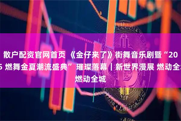 散户配资官网首页 《金仔来了》街舞音乐剧暨“2025 燃舞金夏潮流盛典” 璀璨落幕｜新世界漫展 燃动全城