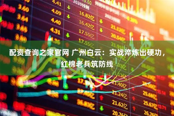 配资查询之家官网 广州白云：实战淬炼出硬功，红棉老兵筑防线