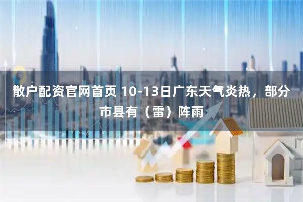散户配资官网首页 10-13日广东天气炎热，部分市县有（雷）阵雨