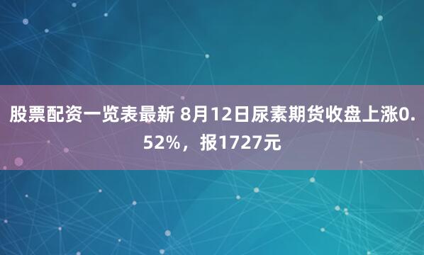股票配资一览表最新 8月12日尿素期货收盘上涨0.52%，报1727元