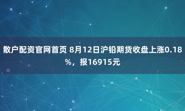 散户配资官网首页 8月12日沪铅期货收盘上涨0.18%，报16915元