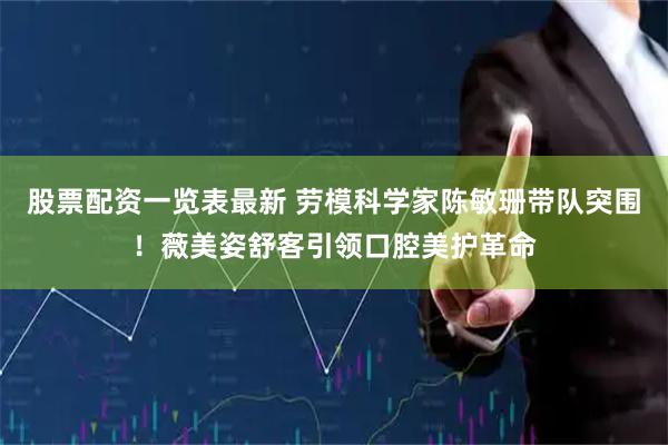 股票配资一览表最新 劳模科学家陈敏珊带队突围！薇美姿舒客引领口腔美护革命
