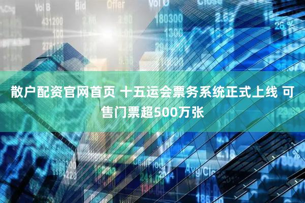 散户配资官网首页 十五运会票务系统正式上线 可售门票超500万张