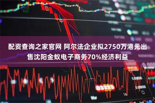 配资查询之家官网 阿尔法企业拟2750万港元出售沈阳金蚁电子商务70%经济利益