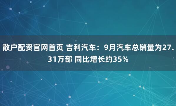 散户配资官网首页 吉利汽车：9月汽车总销量为27.31万部 同比增长约35%