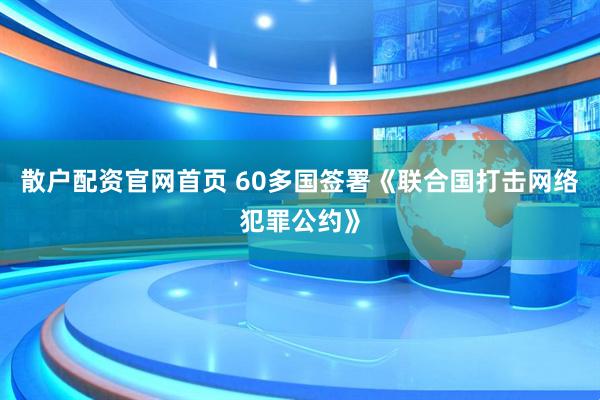 散户配资官网首页 60多国签署《联合国打击网络犯罪公约》