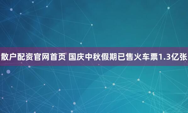 散户配资官网首页 国庆中秋假期已售火车票1.3亿张