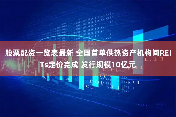 股票配资一览表最新 全国首单供热资产机构间REITs定价完成 发行规模10亿元