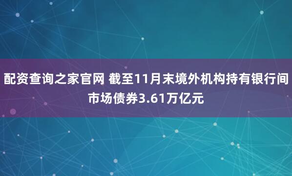 配资查询之家官网 截至11月末境外机构持有银行间市场债券3.61万亿元