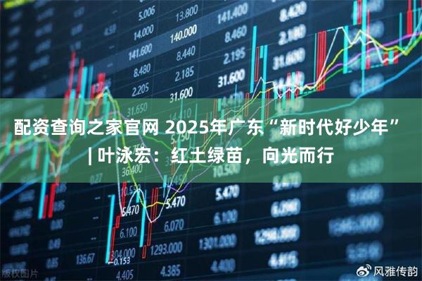 配资查询之家官网 2025年广东“新时代好少年” | 叶泳宏：红土绿苗，向光而行