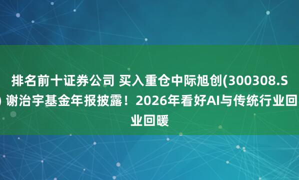 排名前十证券公司 买入重仓中际旭创(300308.SZ) 谢治宇基金年报披露！2026年看好AI与传统行业回暖