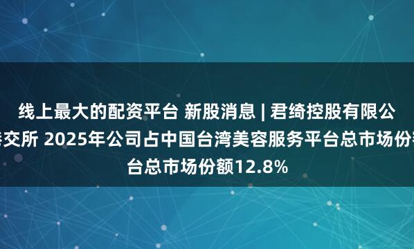 线上最大的配资平台 新股消息 | 君绮控股有限公司递表港交所 2025年公司占中国台湾美容服务平台总市场份额12.8%