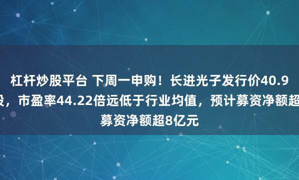 杠杆炒股平台 下周一申购！长进光子发行价40.98元/股，市盈率44.22倍远低于行业均值，预计募资净额超8亿元