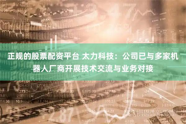 正规的股票配资平台 太力科技：公司已与多家机器人厂商开展技术交流与业务对接