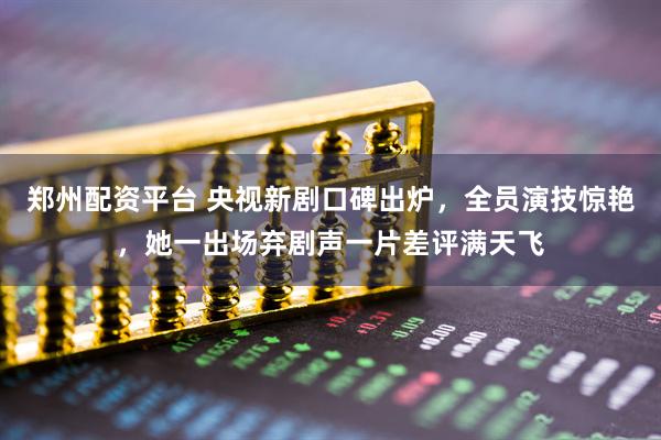 郑州配资平台 央视新剧口碑出炉，全员演技惊艳，她一出场弃剧声一片差评满天飞