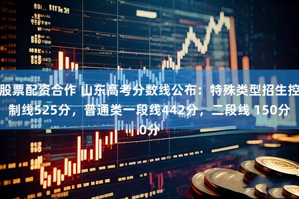 股票配资合作 山东高考分数线公布：特殊类型招生控制线525分，普通类一段线442分，二段线 150分