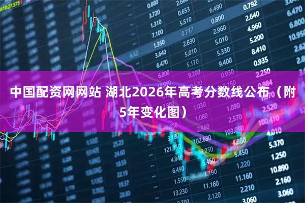 中国配资网网站 湖北2026年高考分数线公布（附5年变化图）