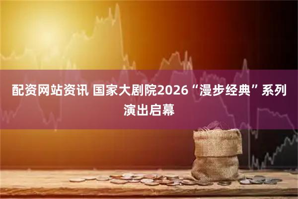 配资网站资讯 国家大剧院2026“漫步经典”系列演出启幕